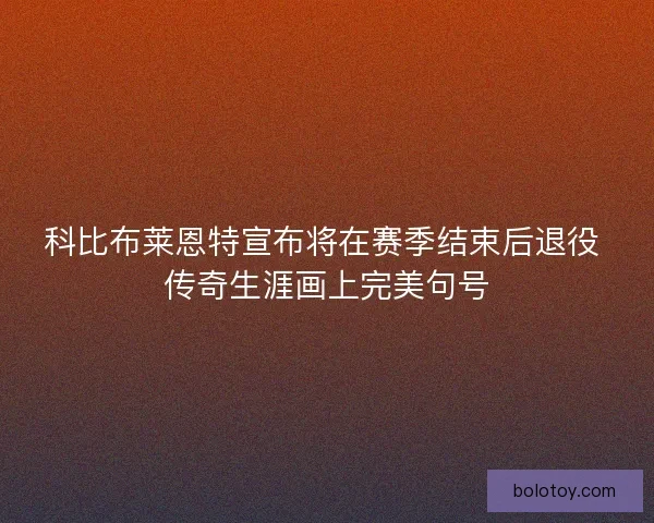 科比布莱恩特宣布将在赛季结束后退役 传奇生涯画上完美句号