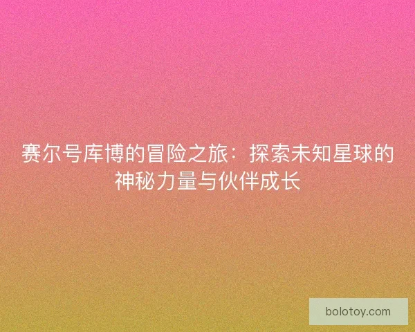 赛尔号库博的冒险之旅：探索未知星球的神秘力量与伙伴成长