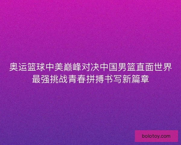 奥运篮球中美巅峰对决中国男篮直面世界最强挑战青春拼搏书写新篇章