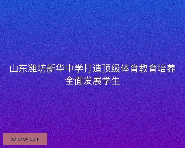 山东潍坊新华中学打造顶级体育教育培养全面发展学生