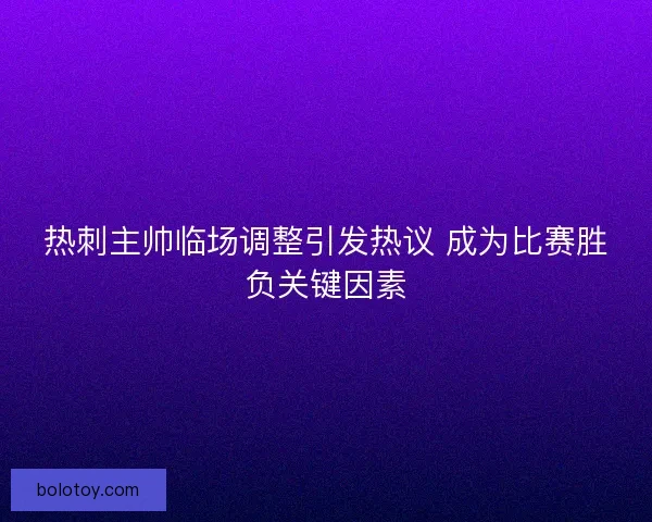 热刺主帅临场调整引发热议 成为比赛胜负关键因素